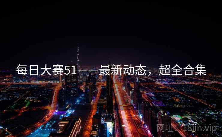 每日大赛51——最新动态，超全合集