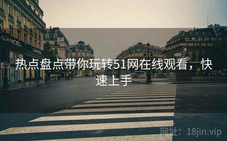 热点盘点带你玩转51网在线观看，快速上手