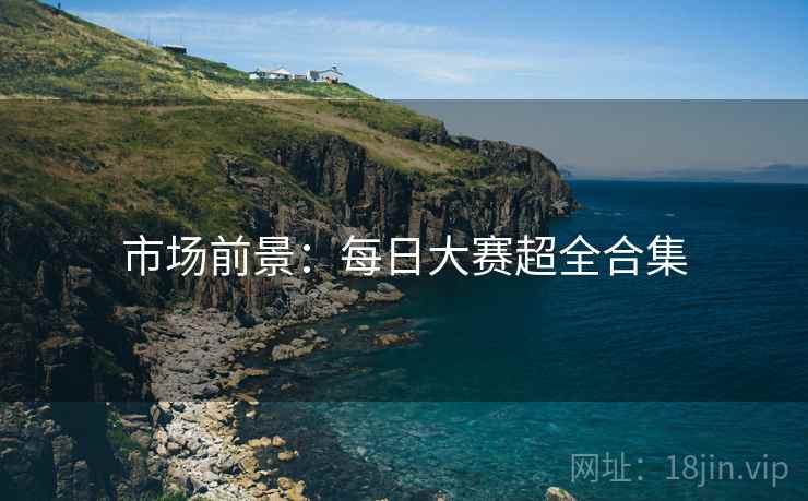 市场前景：每日大赛超全合集