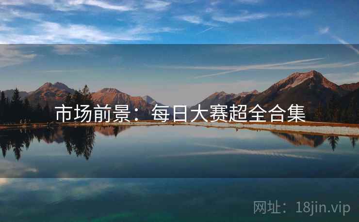 市场前景：每日大赛超全合集
