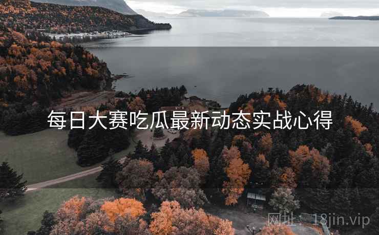 每日大赛吃瓜最新动态实战心得
