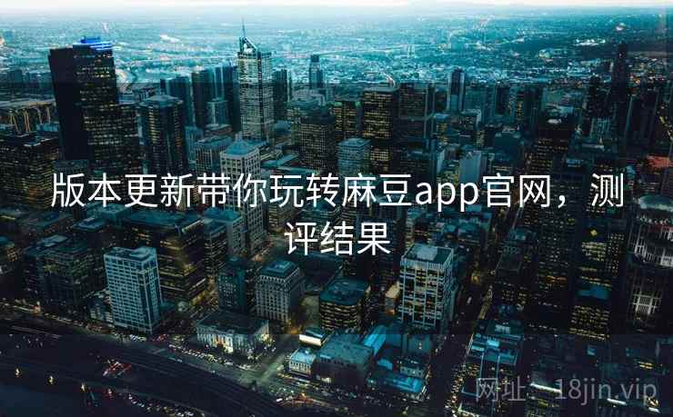 版本更新带你玩转麻豆app官网，测评结果