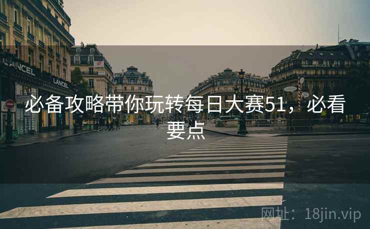 必备攻略带你玩转每日大赛51，必看要点