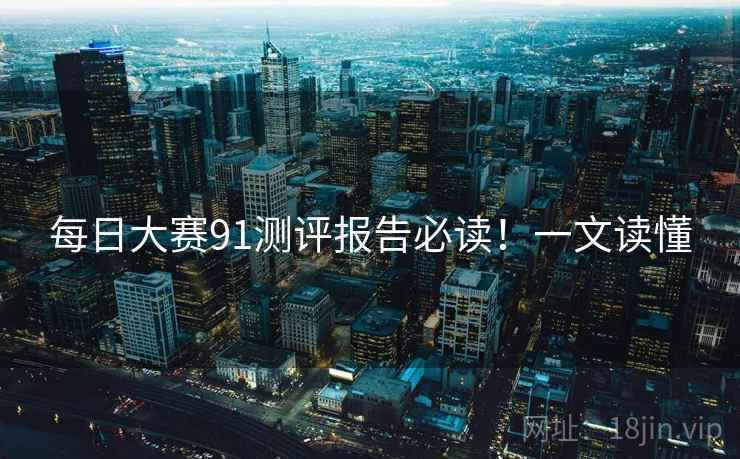每日大赛91测评报告必读！一文读懂