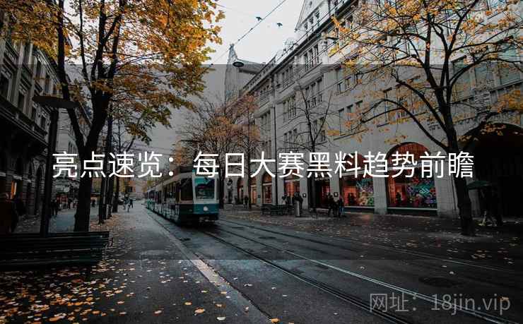 亮点速览：每日大赛黑料趋势前瞻