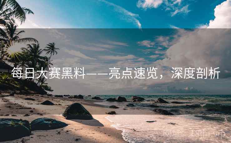 每日大赛黑料——亮点速览，深度剖析