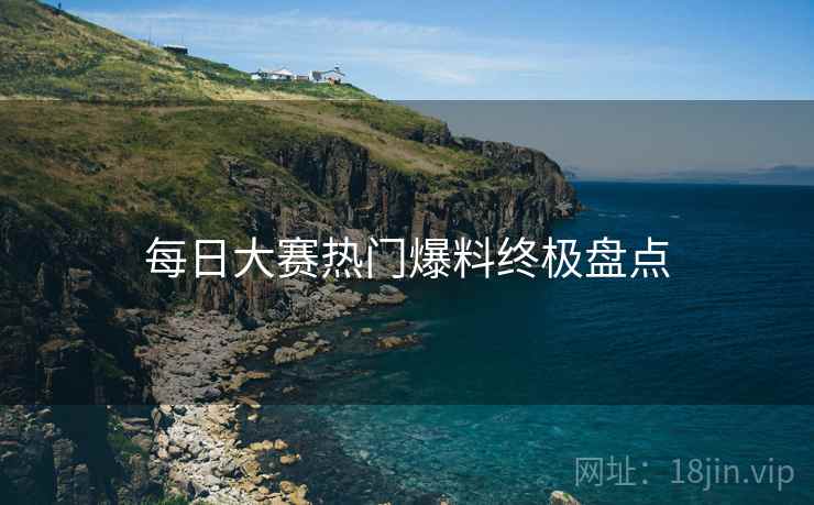 每日大赛热门爆料终极盘点
