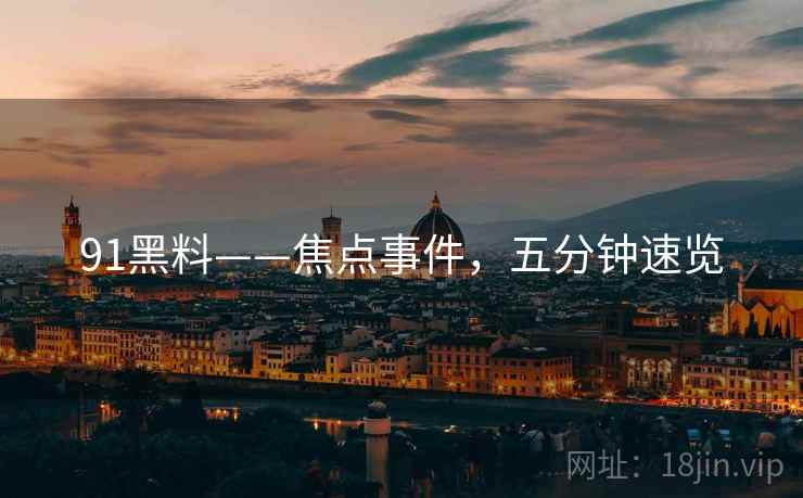 91黑料——焦点事件，五分钟速览