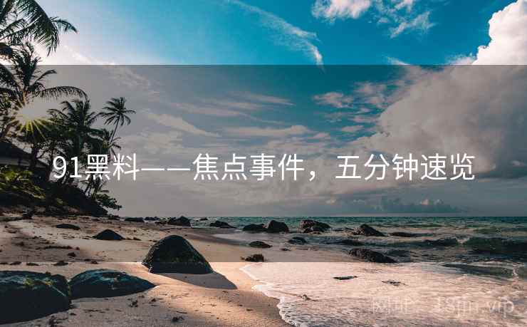 91黑料——焦点事件，五分钟速览