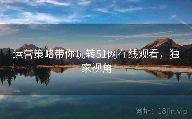 运营策略带你玩转51网在线观看，独家视角