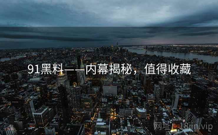 91黑料——内幕揭秘，值得收藏