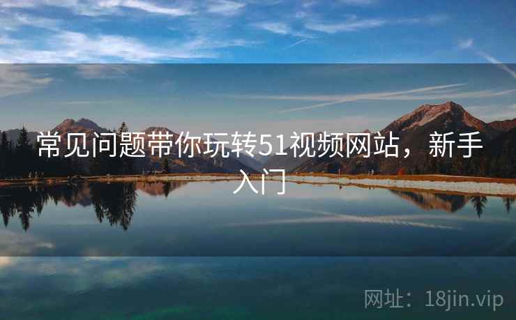 常见问题带你玩转51视频网站，新手入门