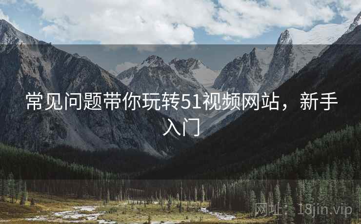 常见问题带你玩转51视频网站，新手入门