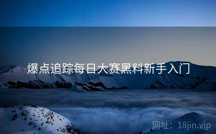 爆点追踪每日大赛黑料新手入门
