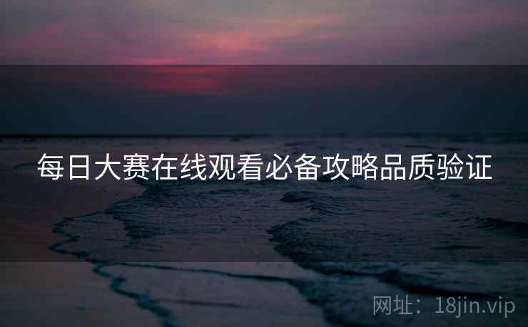 每日大赛在线观看必备攻略品质验证