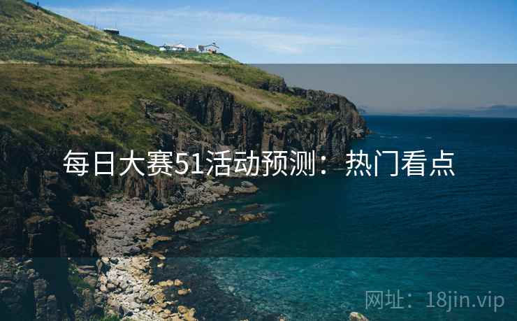 每日大赛51活动预测:热门看点 每日大赛51活动预测:热门看点