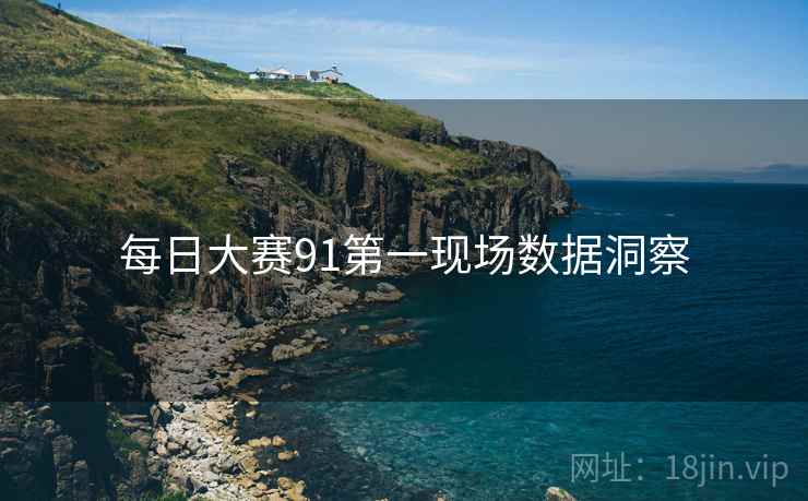 每日大赛91第一现场数据洞察