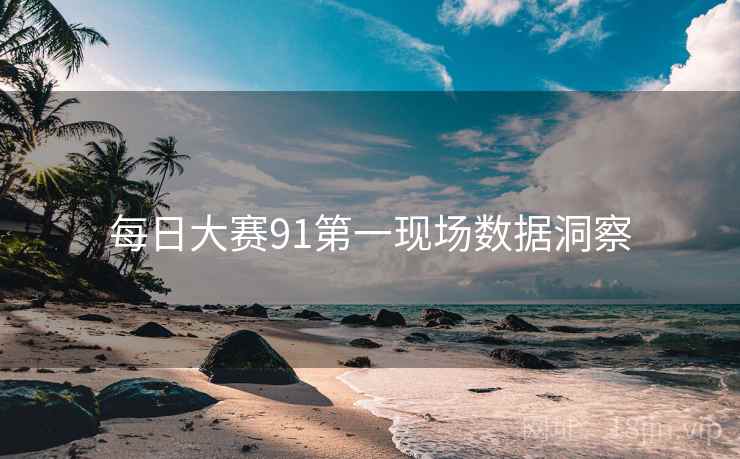 每日大赛91第一现场数据洞察