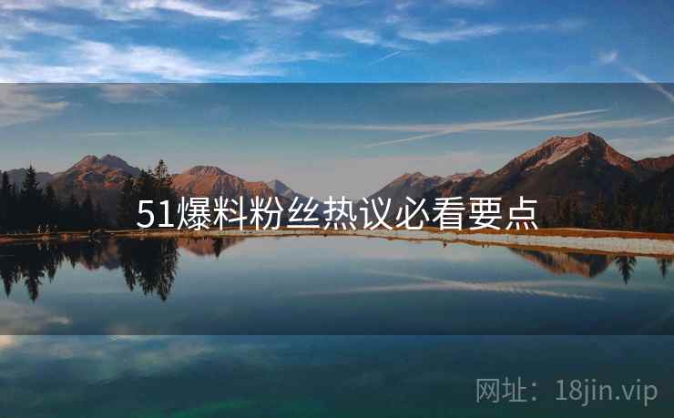 51爆料粉丝热议必看要点