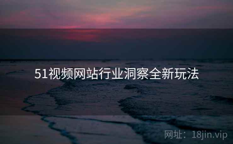 51视频网站行业洞察全新玩法