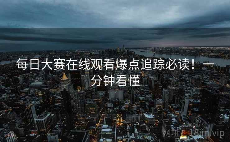 每日大赛在线观看爆点追踪必读！一分钟看懂