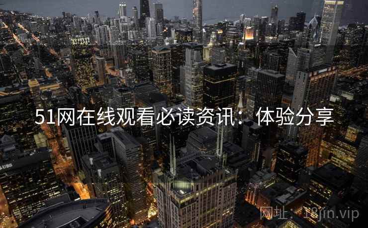 51网在线观看必读资讯：体验分享