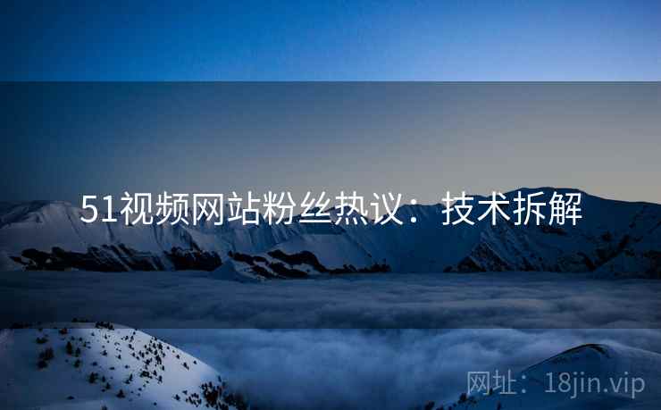 51视频网站粉丝热议：技术拆解
