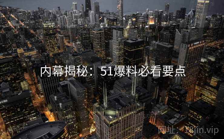 内幕揭秘：51爆料必看要点