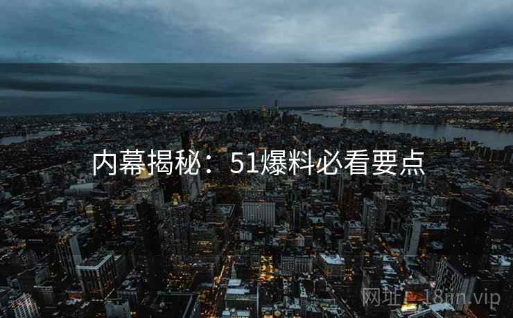 内幕揭秘：51爆料必看要点
