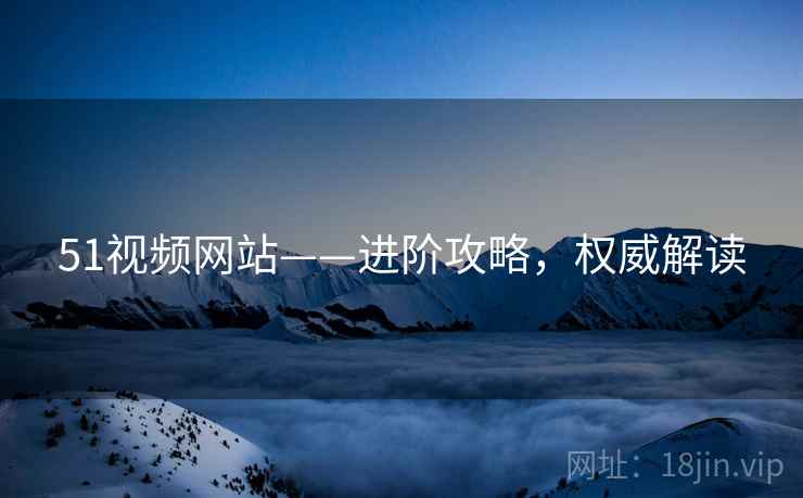 51视频网站——进阶攻略，权威解读