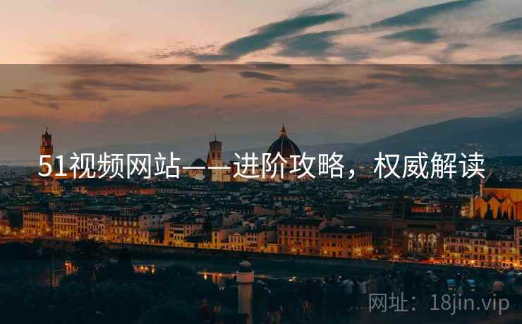 51视频网站——进阶攻略，权威解读