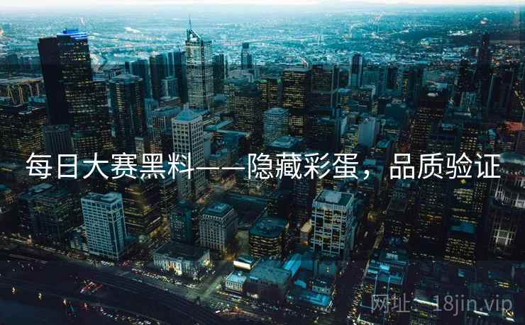 每日大赛黑料——隐藏彩蛋，品质验证