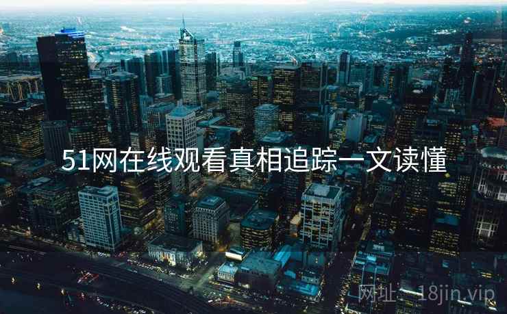 51网在线观看真相追踪一文读懂