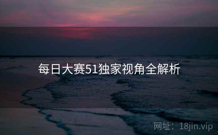 每日大赛51独家视角全解析