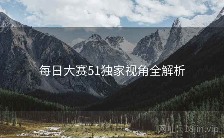 每日大赛51独家视角全解析
