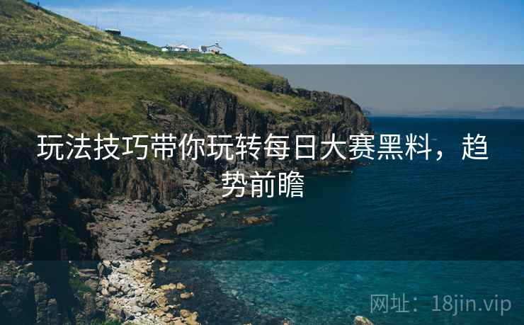 玩法技巧带你玩转每日大赛黑料，趋势前瞻