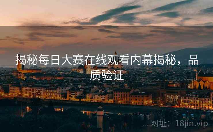 揭秘每日大赛在线观看内幕揭秘，品质验证