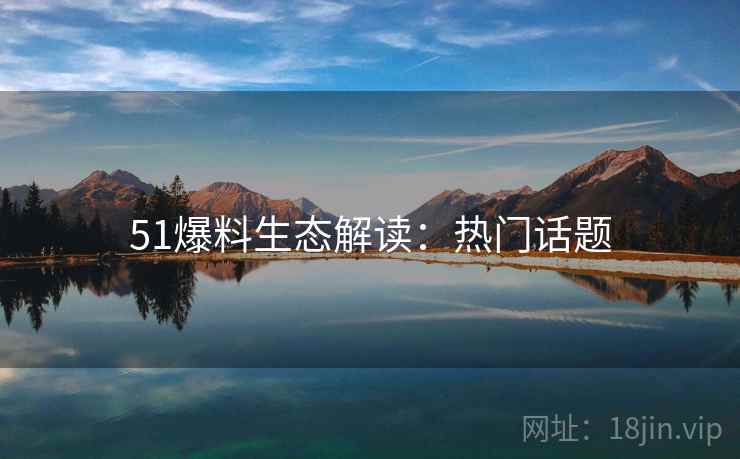 51爆料生态解读：热门话题