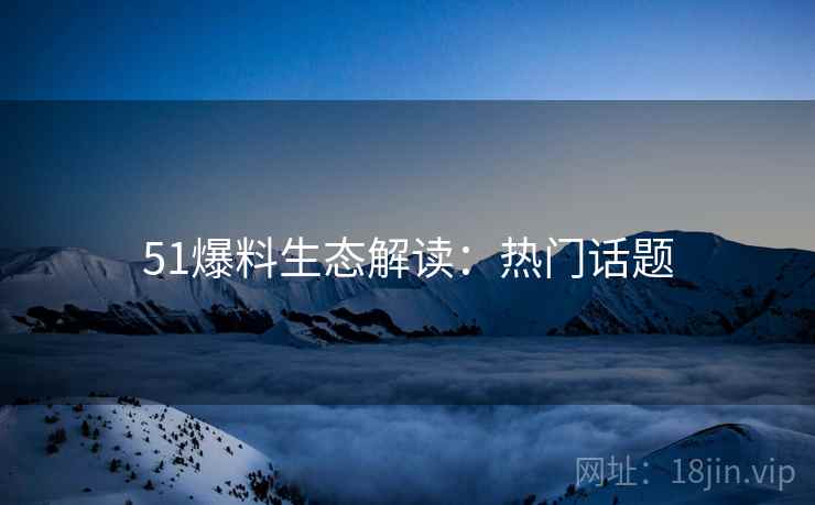 51爆料生态解读：热门话题