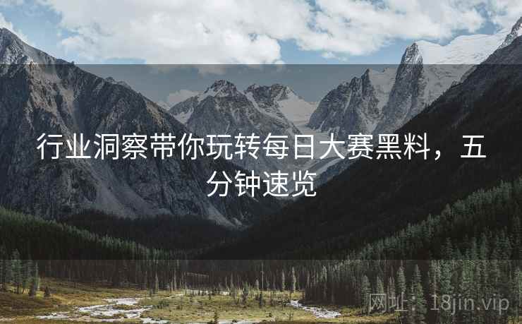 行业洞察带你玩转每日大赛黑料，五分钟速览