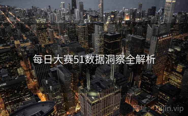 每日大赛51数据洞察全解析