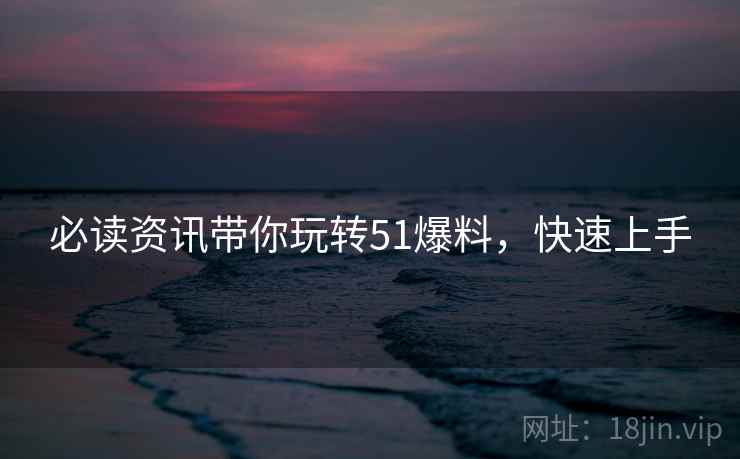 必读资讯带你玩转51爆料，快速上手