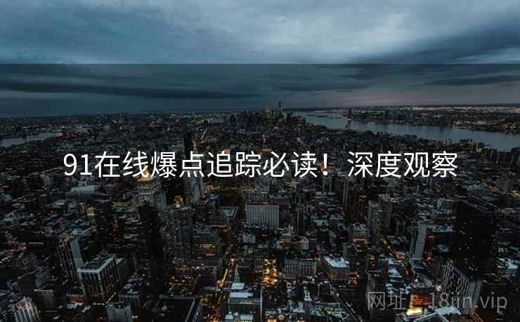 91在线爆点追踪必读！深度观察