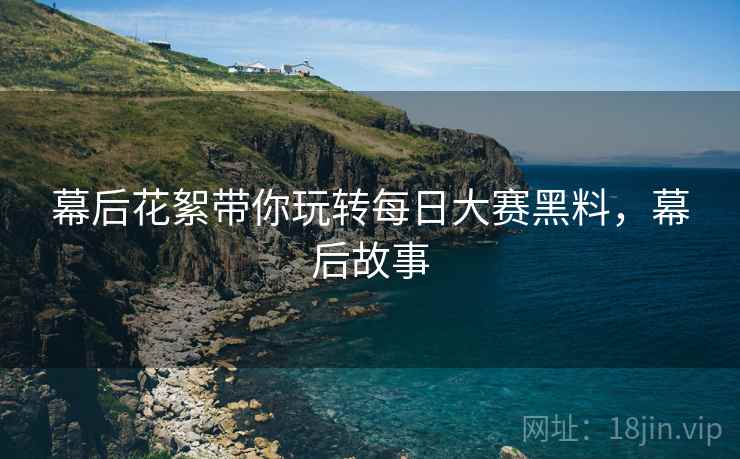 幕后花絮带你玩转每日大赛黑料，幕后故事