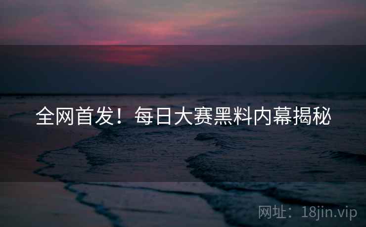 全网首发！每日大赛黑料内幕揭秘