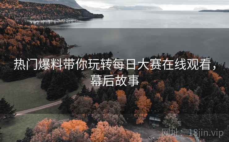 热门爆料带你玩转每日大赛在线观看，幕后故事