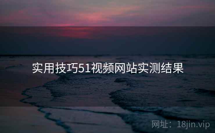 实用技巧51视频网站实测结果