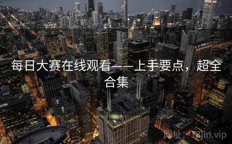 每日大赛在线观看——上手要点，超全合集