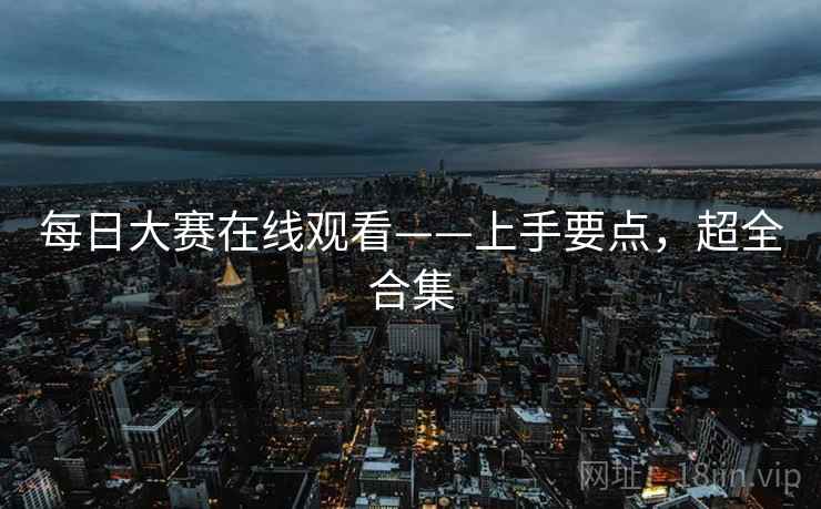 每日大赛在线观看——上手要点，超全合集