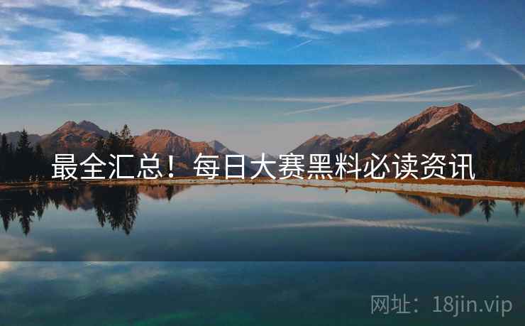 最全汇总！每日大赛黑料必读资讯